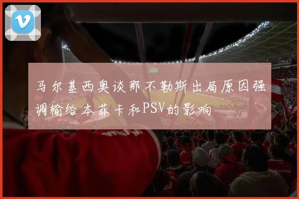 马尔基西奥谈那不勒斯出局原因强调输给本菲卡和PSV的影响