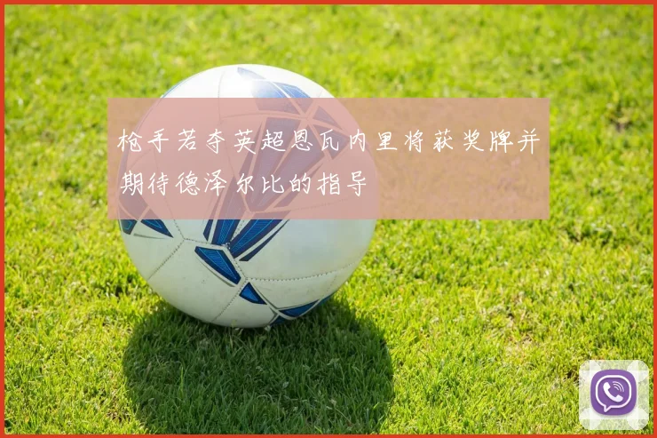 枪手若夺英超恩瓦内里将获奖牌并期待德泽尔比的指导