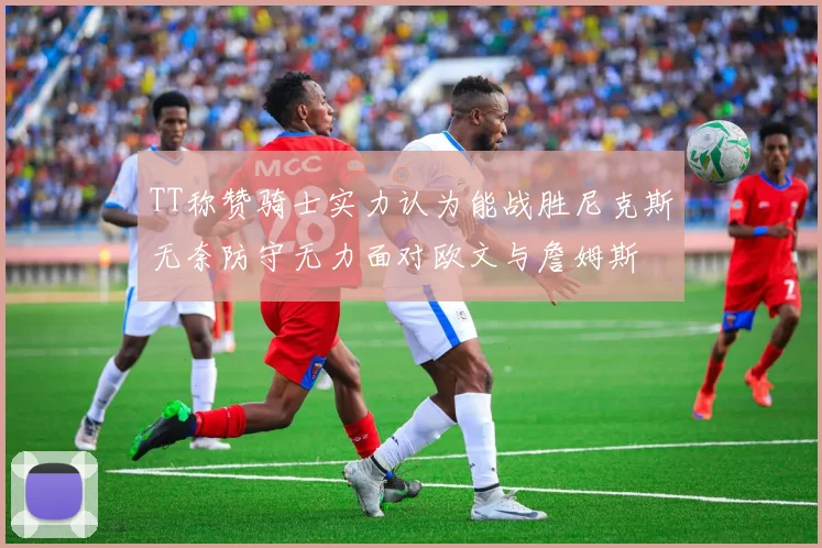 TT称赞骑士实力认为能战胜尼克斯无奈防守无力面对欧文与詹姆斯