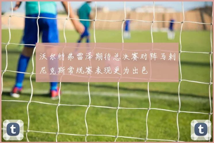 沃尔特弗雷泽期待总决赛对阵马刺尼克斯常规赛表现更为出色