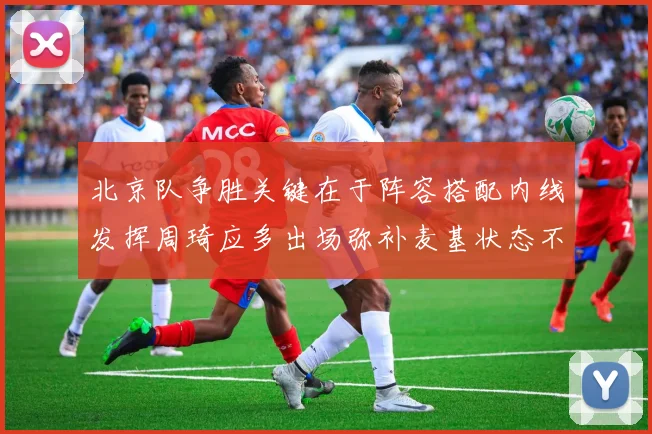 北京队争胜关键在于阵容搭配内线发挥周琦应多出场弥补麦基状态不足