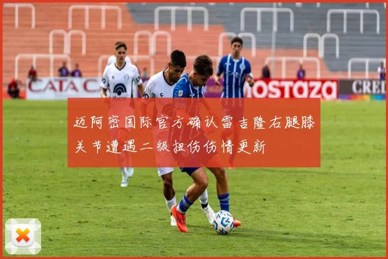 迈阿密国际官方确认雷吉隆右腿膝关节遭遇二级扭伤伤情更新