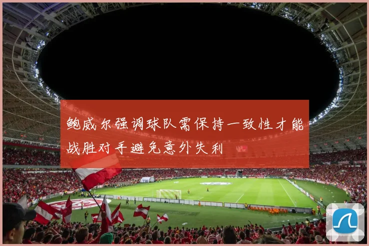 鲍威尔强调球队需保持一致性才能战胜对手避免意外失利