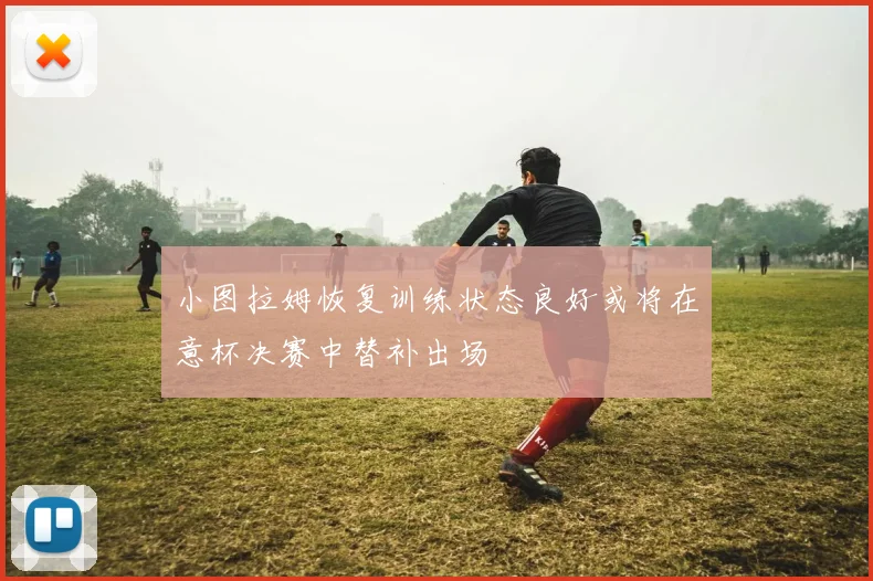 小图拉姆恢复训练状态良好或将在意杯决赛中替补出场