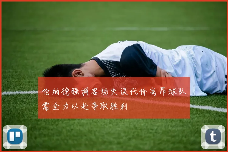 伦纳德强调客场失误代价高昂球队需全力以赴争取胜利