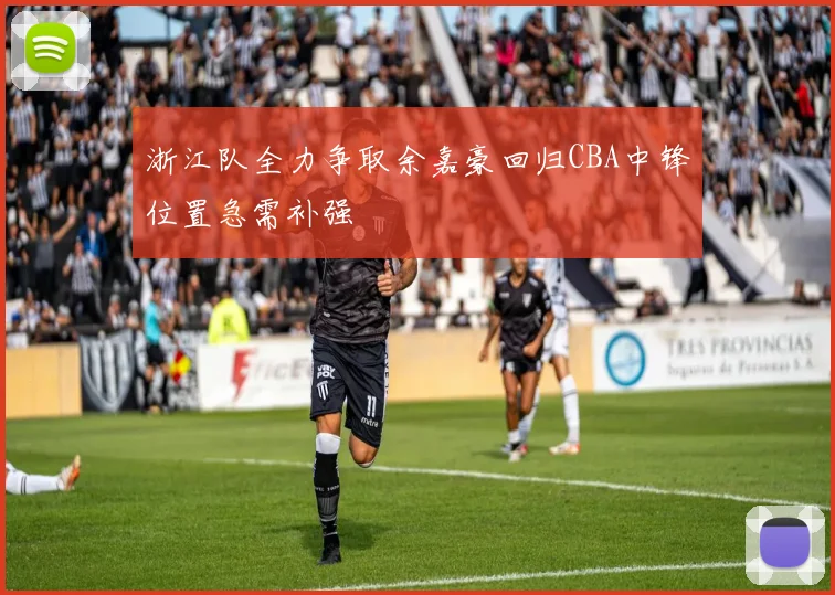 浙江队全力争取余嘉豪回归CBA中锋位置急需补强