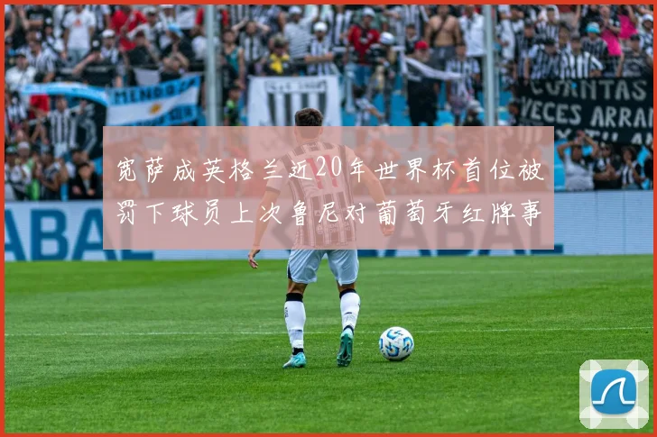 宽萨成英格兰近20年世界杯首位被罚下球员上次鲁尼对葡萄牙红牌事件回顾