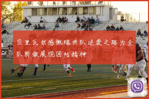 贝里瓦尔感慨瑞典队逆袭之路为全队骄傲展现团结精神