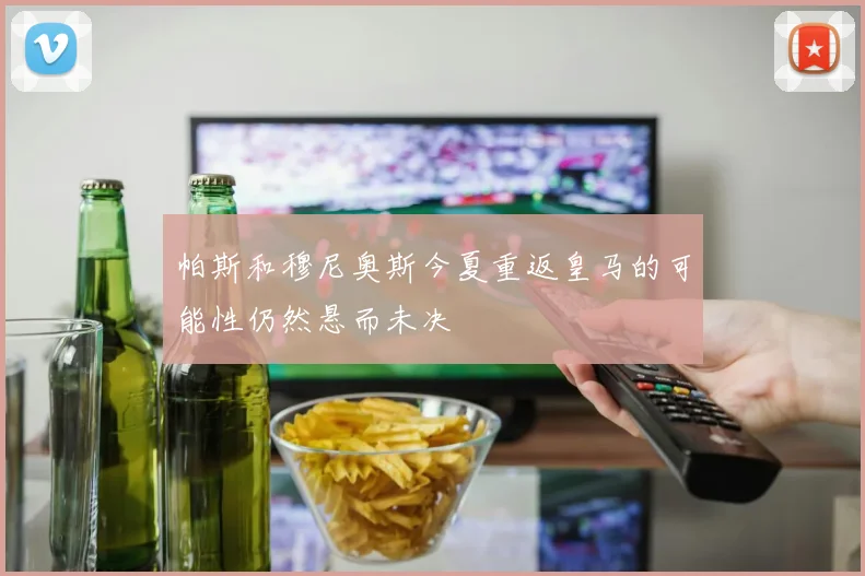 帕斯和穆尼奥斯今夏重返皇马的可能性仍然悬而未决