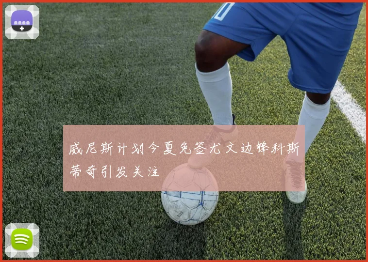 威尼斯计划今夏免签尤文边锋科斯蒂奇引发关注