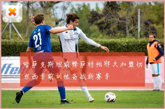 哈萨克斯坦前锋萨特帕耶夫加盟切尔西季前训练备战新赛季
