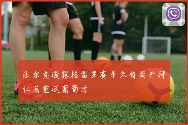 法尔克透露格雷罗赛季末将离开拜仁或重返葡萄牙