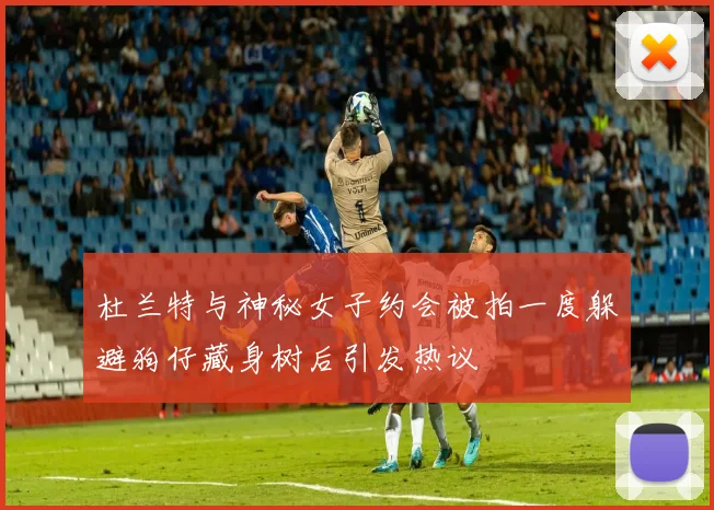 杜兰特与神秘女子约会被拍一度躲避狗仔藏身树后引发热议