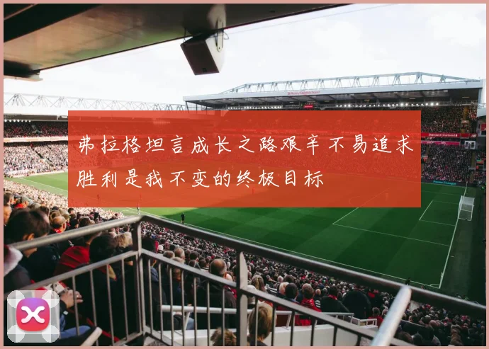 弗拉格坦言成长之路艰辛不易追求胜利是我不变的终极目标
