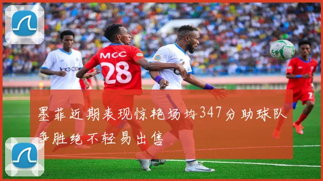 墨菲近期表现惊艳场均347分助球队争胜绝不轻易出售