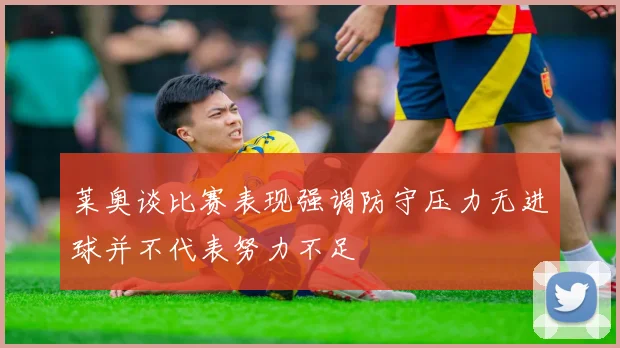 莱奥谈比赛表现强调防守压力无进球并不代表努力不足