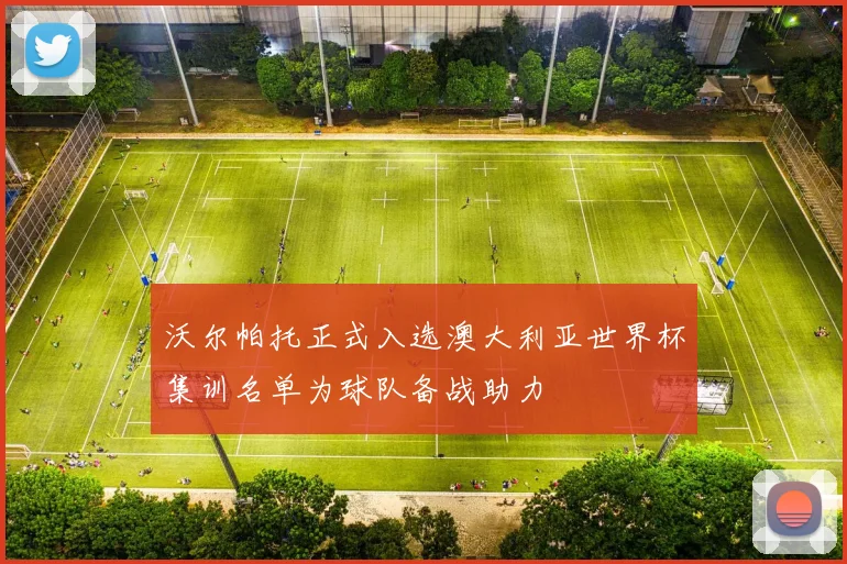 沃尔帕托正式入选澳大利亚世界杯集训名单为球队备战助力