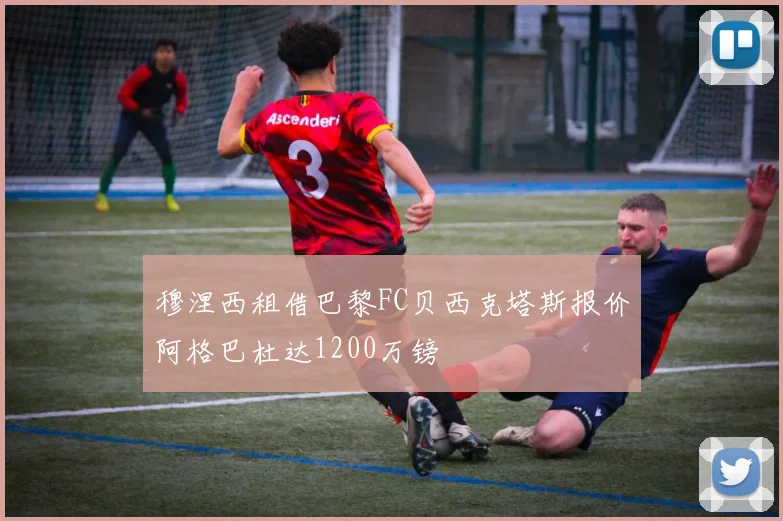 穆涅西租借巴黎FC贝西克塔斯报价阿格巴杜达1200万镑