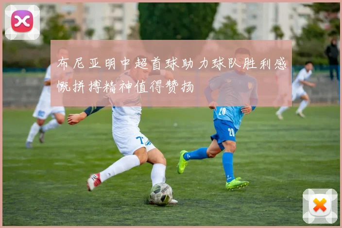布尼亚明中超首球助力球队胜利感慨拼搏精神值得赞扬