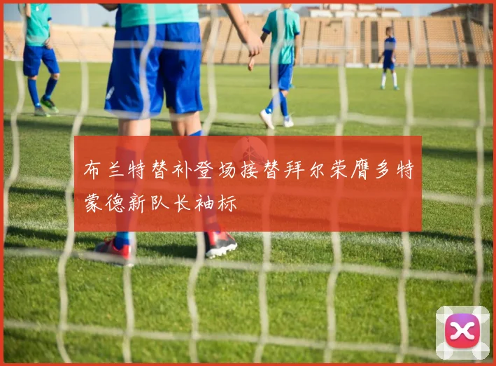 布兰特替补登场接替拜尔荣膺多特蒙德新队长袖标