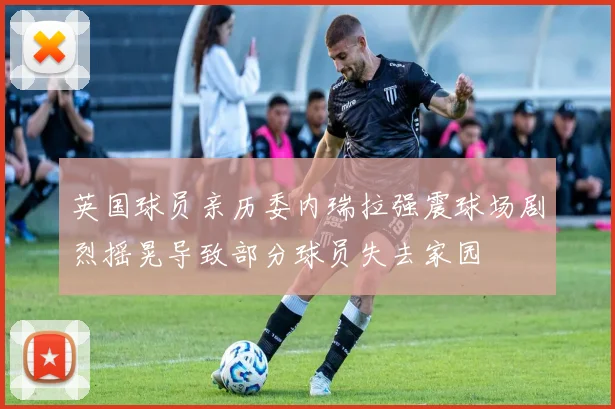 英国球员亲历委内瑞拉强震球场剧烈摇晃导致部分球员失去家园