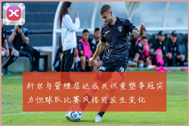 科尔与管理层达成共识重塑争冠实力但球队比赛风格将发生变化