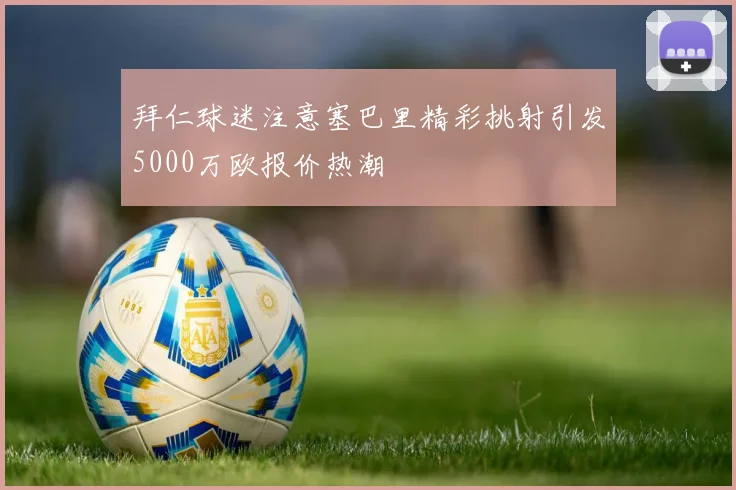 拜仁球迷注意塞巴里精彩挑射引发5000万欧报价热潮