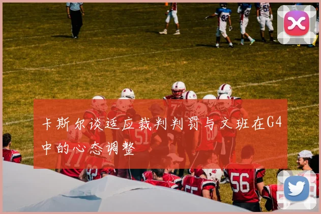 卡斯尔谈适应裁判判罚与文班在G4中的心态调整