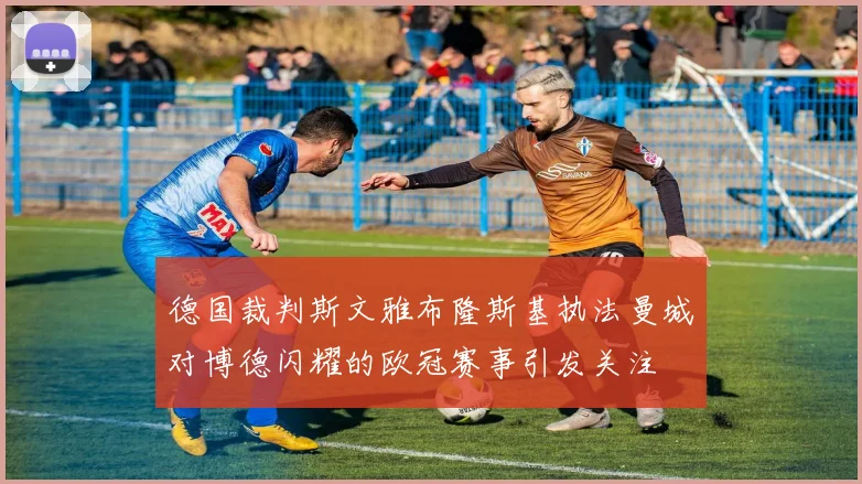 德国裁判斯文雅布隆斯基执法曼城对博德闪耀的欧冠赛事引发关注